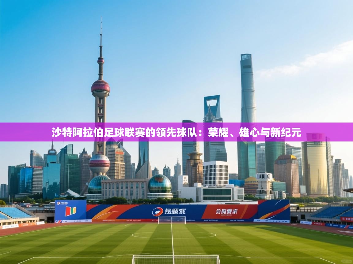 开云体育客服在线咨询-沙特阿拉伯足球联赛的领先球队：荣耀、雄心与新纪元  第3张