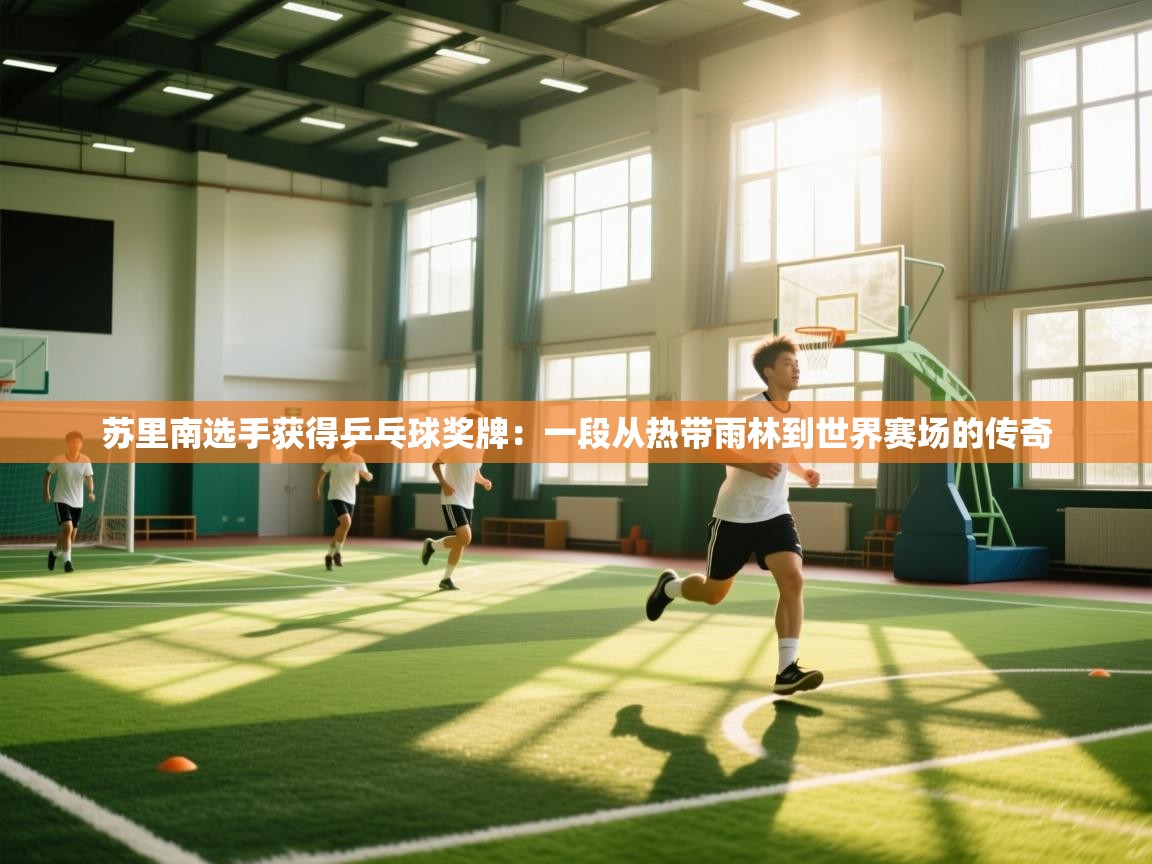 开云体育iOS安装教程-苏里南选手获得乒乓球奖牌：一段从热带雨林到世界赛场的传奇  第3张