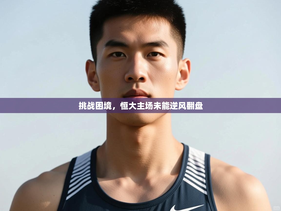 云开体育入口-挑战困境，恒大主场未能逆风翻盘  第3张