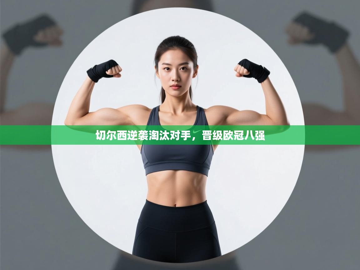 开云体育app下载地址-切尔西逆袭淘汰对手，晋级欧冠八强  第1张