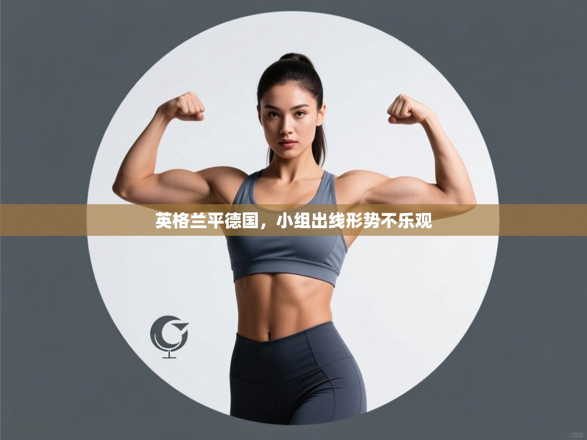 开云邀请码-英格兰平德国，小组出线形势不乐观  第1张