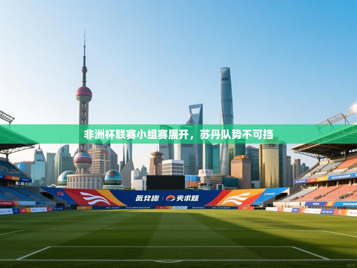 开云体育入口邀请码-非洲杯联赛小组赛展开，苏丹队势不可挡  第1张